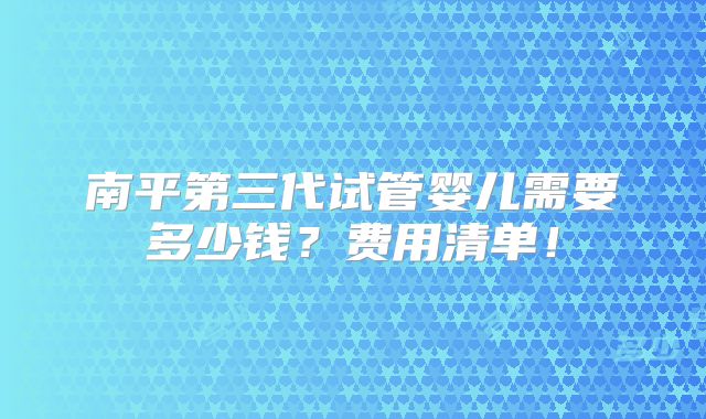 南平第三代试管婴儿需要多少钱?费用清单!