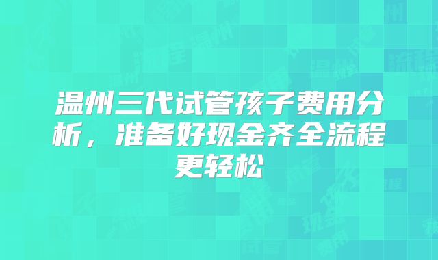 温州三代试管孩子费用分析，准备好现金齐全流程更轻松