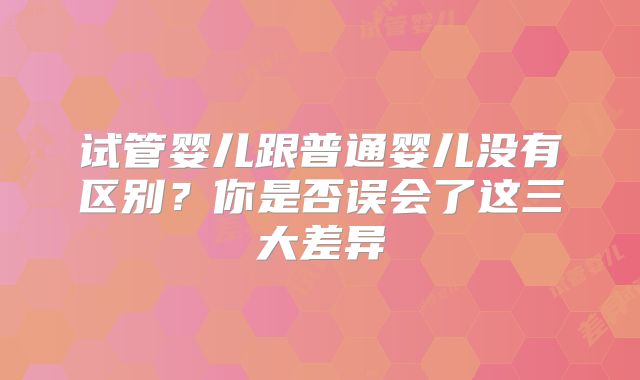 试管婴儿跟普通婴儿没有区别？你是否误会了这三大差异