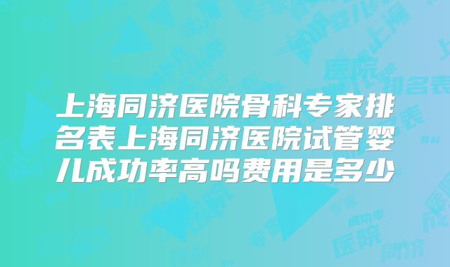 上海同济医院骨科专家排名表上海同济医院试管婴儿成功率高吗费用是多少
