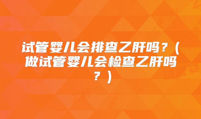 试管婴儿会排查乙肝吗？(做试管婴儿会检查乙肝吗？)