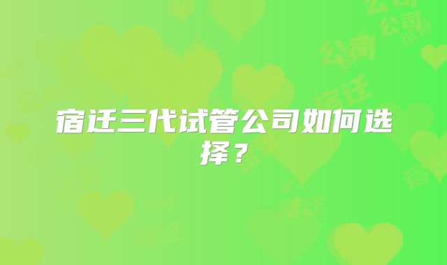 宿迁三代试管公司如何选择？