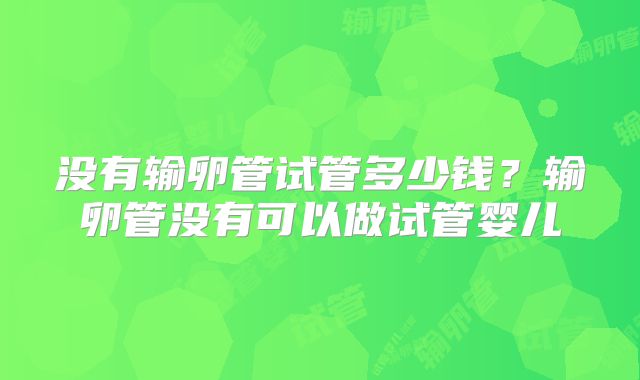 没有输卵管试管多少钱?输卵管没有可以做试管婴儿