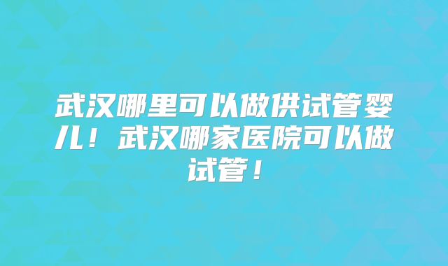 武汉哪里可以做供试管婴儿！武汉哪家医院可以做试管！