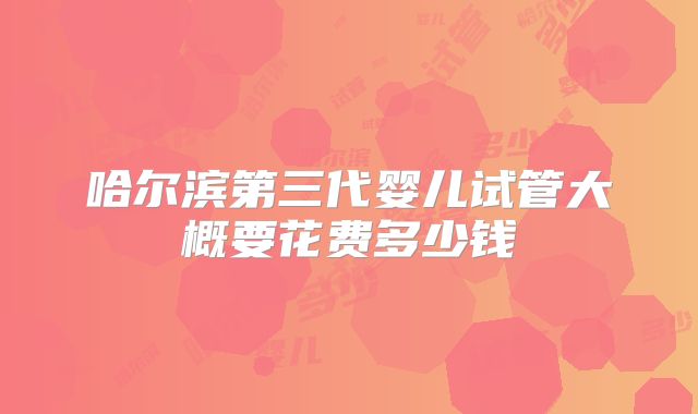 哈尔滨第三代婴儿试管大概要花费多少钱