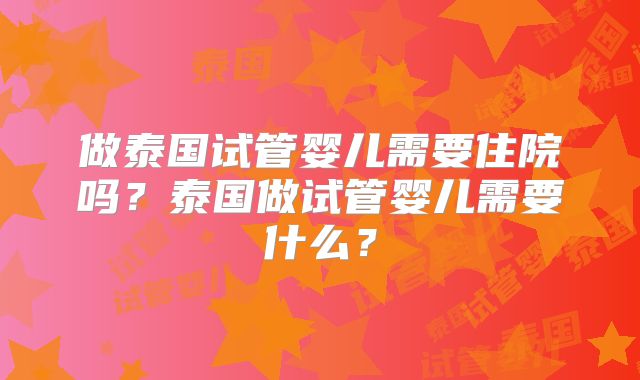 做泰国试管婴儿需要住院吗？泰国做试管婴儿需要什么？
