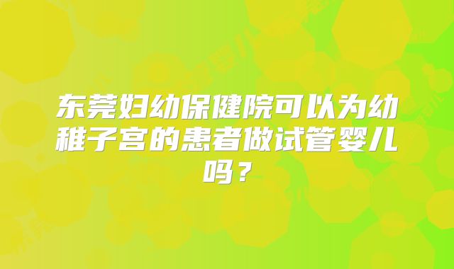 东莞妇幼保健院可以为幼稚子宫的患者做试管婴儿吗?