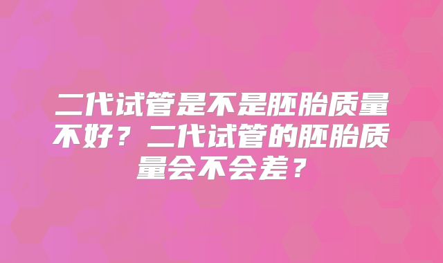 二代试管是不是胚胎质量不好?二代试管的胚胎质量会不会差?