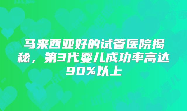 马来西亚好的试管医院揭秘，第3代婴儿成功率高达90%以上