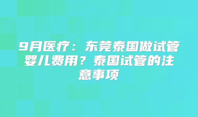 9月医疗：东莞泰国做试管婴儿费用？泰国试管的注意事项