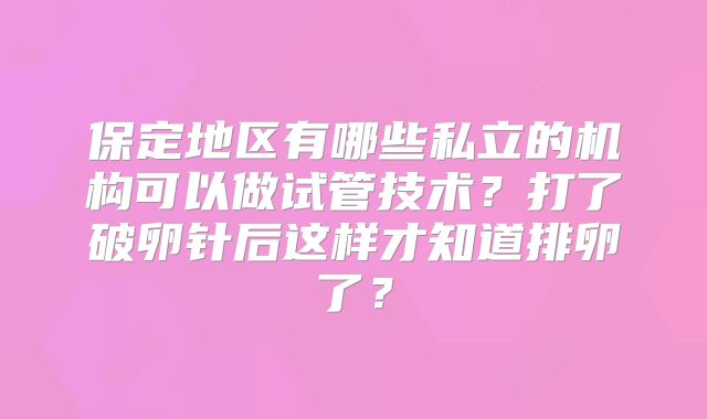 保定地区有哪些私立的机构可以做试管技术?打了破卵针后这样才知道排卵了?