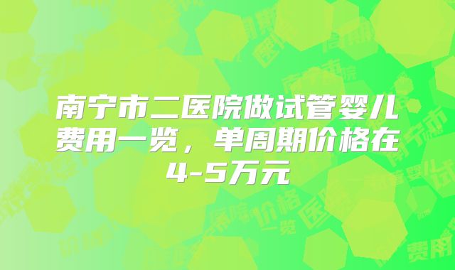 南宁市二医院做试管婴儿费用一览,单周期价格在4-5万元