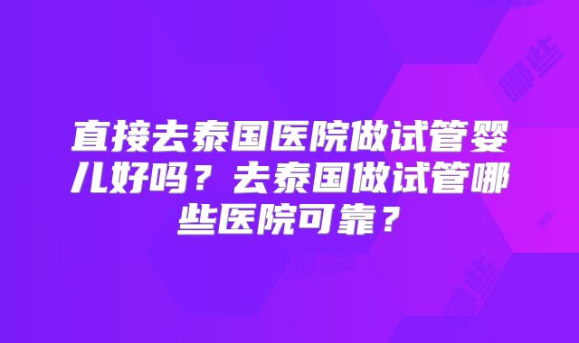 直接去泰国医院做试管婴儿好吗?去泰国做试管哪些医院可靠?
