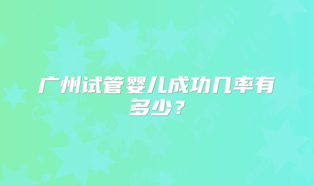 广州试管婴儿成功几率有多少?