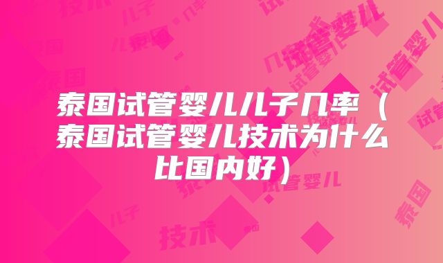 泰国试管婴儿儿子几率（泰国试管婴儿技术为什么比国内好）