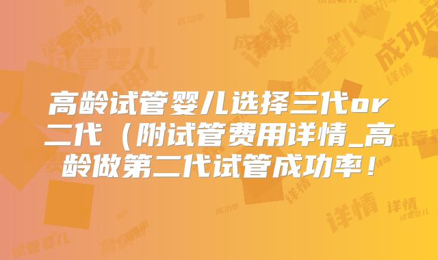 高龄试管婴儿选择三代or二代（附试管费用详情_高龄做第二代试管成功率！