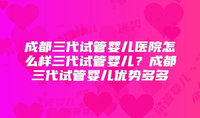 成都三代试管婴儿医院怎么样三代试管婴儿?成都三代试管婴儿优势多多
