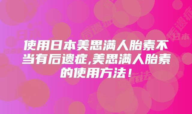 使用日本美思满人胎素不当有后遗症,美思满人胎素的使用方法！