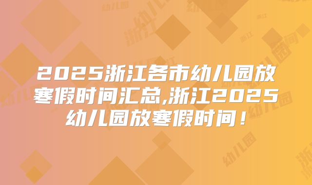2025浙江各市幼儿园放寒假时间汇总,浙江2025幼儿园放寒假时间！