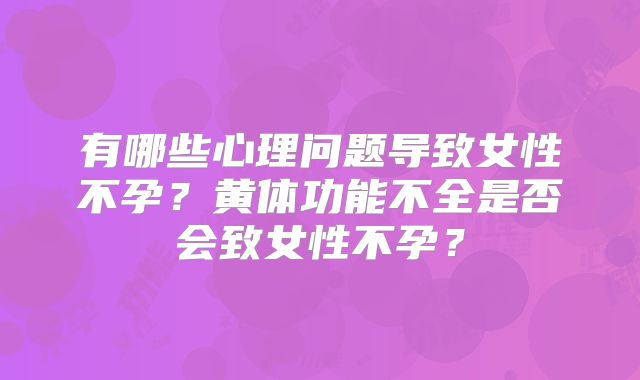 有哪些心理问题导致女性不孕？黄体功能不全是否会致女性不孕？