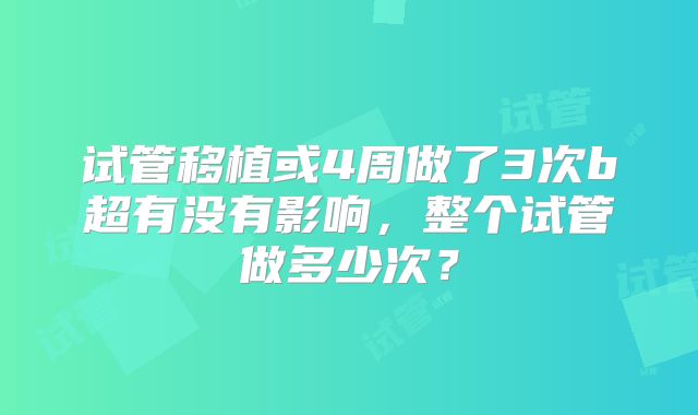 试管移植或4周做了3次b超有没有影响,整个试管做多少次?