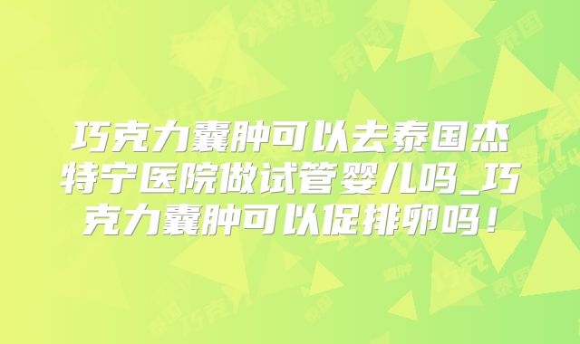 巧克力囊肿可以去泰国杰特宁医院做试管婴儿吗_巧克力囊肿可以促排卵吗！