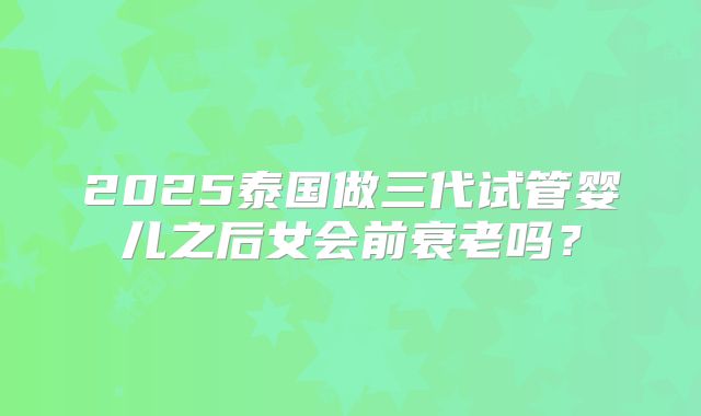 2025泰国做三代试管婴儿之后女会前衰老吗？
