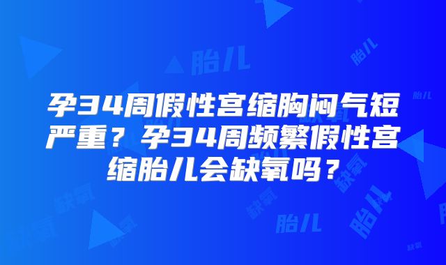 孕34周假性宫缩胸闷气短严重？孕34周频繁假性宫缩胎儿会缺氧吗？