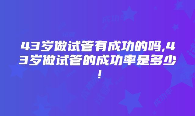 43岁做试管有成功的吗,43岁做试管的成功率是多少!