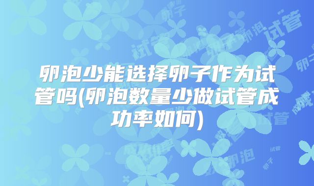 卵泡少能选择卵子作为试管吗(卵泡数量少做试管成功率如何)