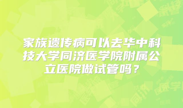 家族遗传病可以去华中科技大学同济医学院附属公立医院做试管吗？