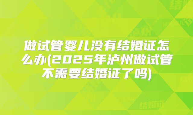 做试管婴儿没有结婚证怎么办(2025年泸州做试管不需要结婚证了吗)