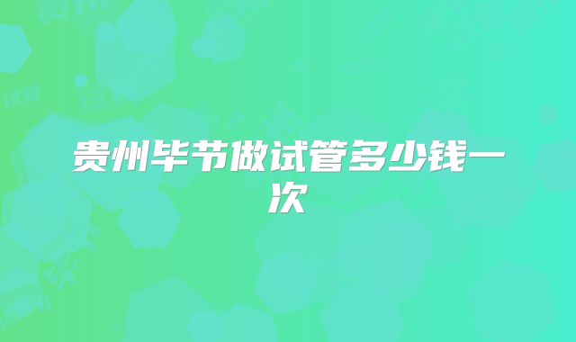 贵州毕节做试管多少钱一次