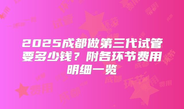 2025成都做第三代试管要多少钱？附各环节费用明细一览