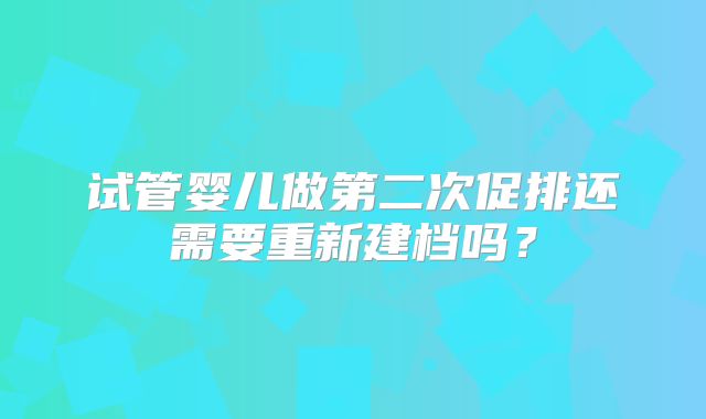试管婴儿做第二次促排还需要重新建档吗？