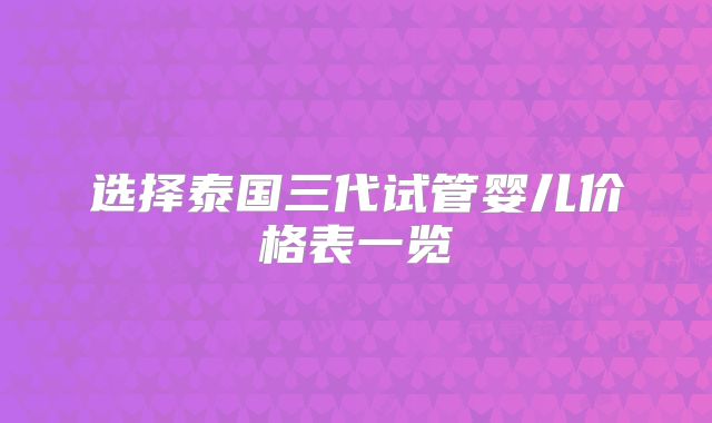 选择泰国三代试管婴儿价格表一览