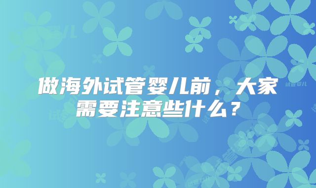 做海外试管婴儿前，大家需要注意些什么？