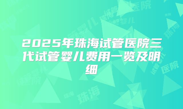 2025年珠海试管医院三代试管婴儿费用一览及明细