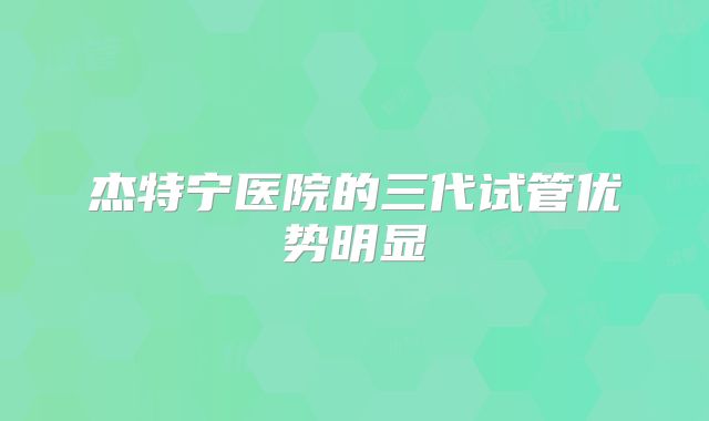 杰特宁医院的三代试管优势明显