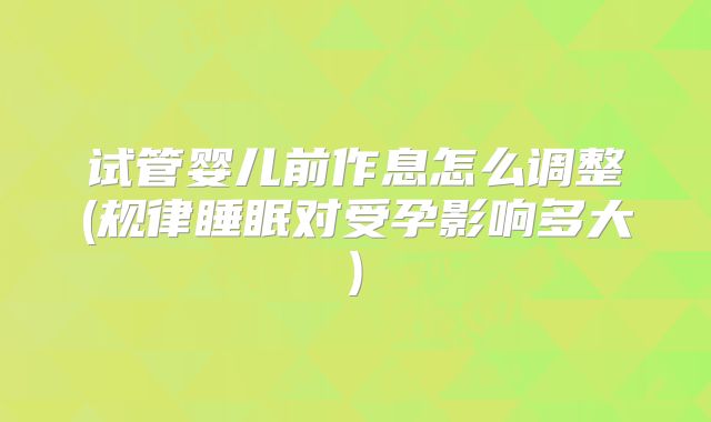 试管婴儿前作息怎么调整(规律睡眠对受孕影响多大)