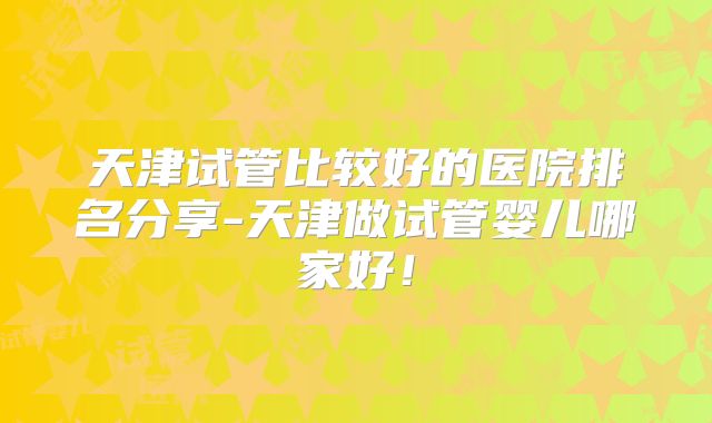 天津试管比较好的医院排名分享-天津做试管婴儿哪家好！
