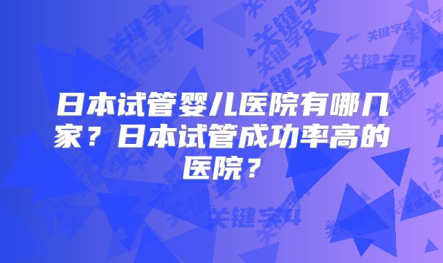 日本试管婴儿医院有哪几家？日本试管成功率高的医院？