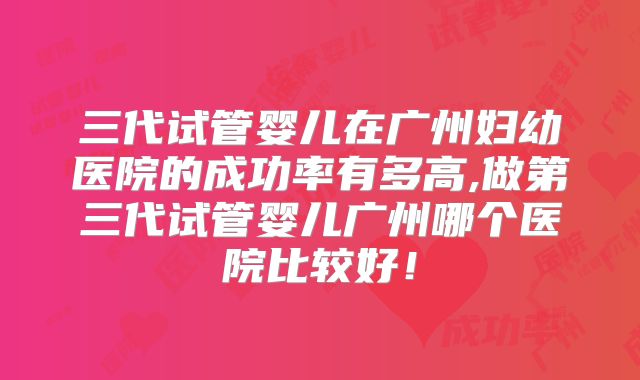 三代试管婴儿在广州妇幼医院的成功率有多高,做第三代试管婴儿广州哪个医院比较好！