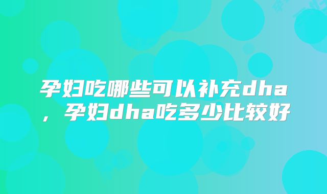 孕妇吃哪些可以补充dha,孕妇dha吃多少比较好