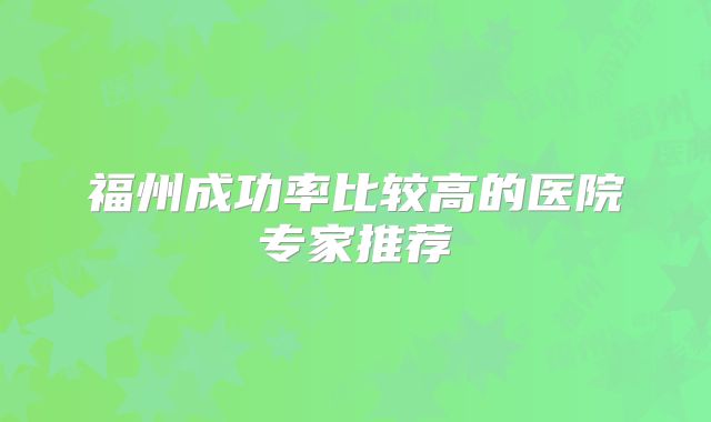 福州成功率比较高的医院专家推荐
