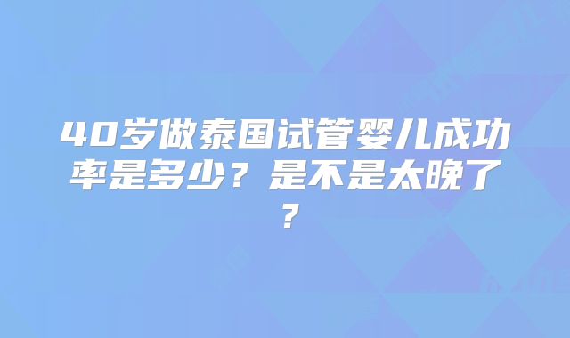 40岁做泰国试管婴儿成功率是多少？是不是太晚了？