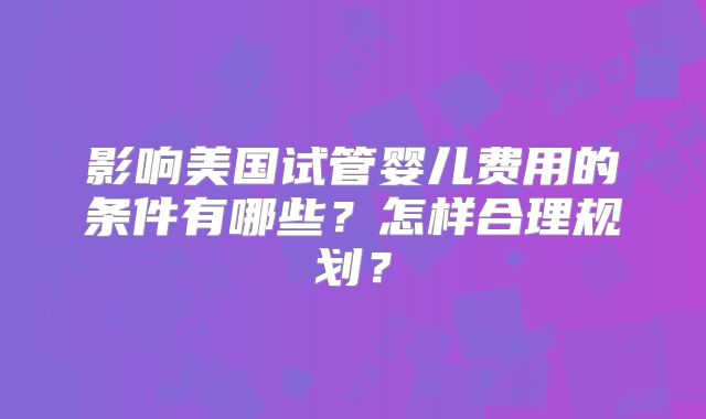 影响美国试管婴儿费用的条件有哪些?怎样合理规划?