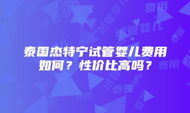 泰国杰特宁试管婴儿费用如何？性价比高吗？