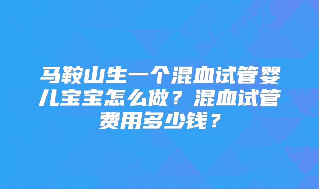 马鞍山生一个混血试管婴儿宝宝怎么做？混血试管费用多少钱？