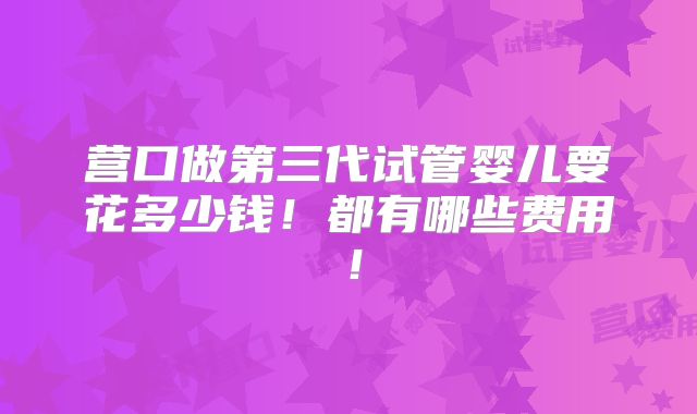 营口做第三代试管婴儿要花多少钱!都有哪些费用!